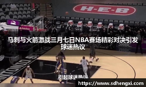 马刺与火箭激战三月七日NBA赛场精彩对决引发球迷热议