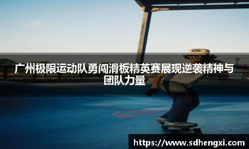 广州极限运动队勇闯滑板精英赛展现逆袭精神与团队力量