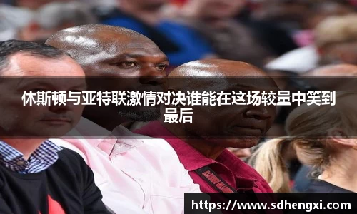 休斯顿与亚特联激情对决谁能在这场较量中笑到最后